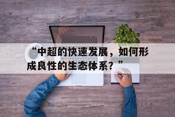 九游体育入口-“中超的快速发展，如何形成良性的生态体系？”的简单介绍